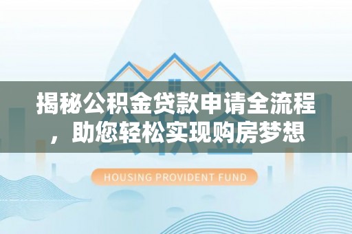 铜仁揭秘公积金贷款申请全流程，助您轻松实现购房梦想