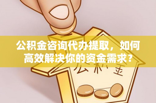 铜仁公积金咨询代办提取，如何高效解决你的资金需求？