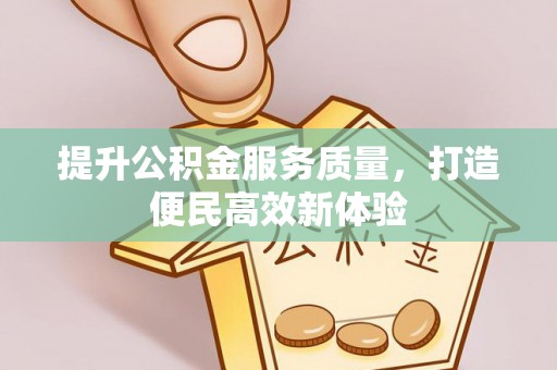 铜仁提升公积金服务质量，打造便民高效新体验