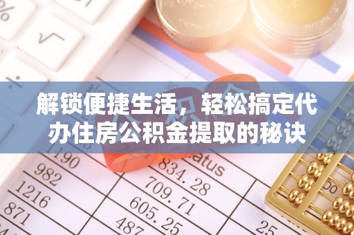 铜仁解锁便捷生活，轻松搞定代办住房公积金提取的秘诀