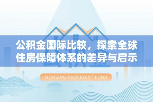 铜仁公积金国际比较，探索全球住房保障体系的差异与启示