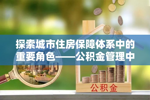 铜仁探索城市住房保障体系中的重要角色——公积金管理中心