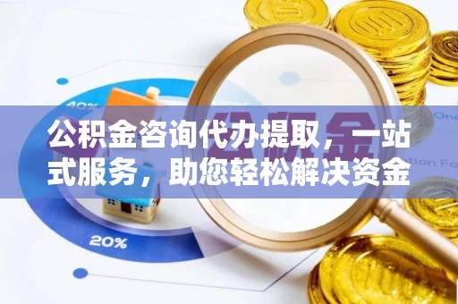 铜仁公积金咨询代办提取，一站式服务，助您轻松解决资金难题