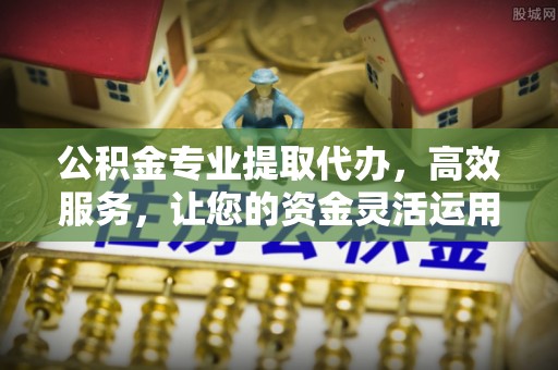 铜仁公积金专业提取代办，高效服务，让您的资金灵活运用