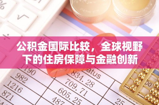 铜仁公积金国际比较，全球视野下的住房保障与金融创新