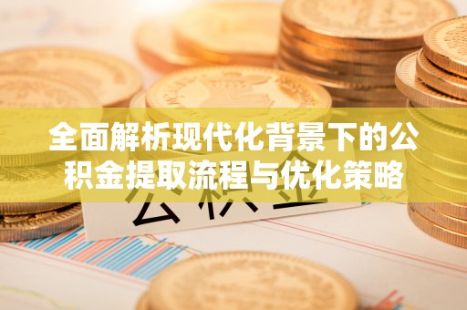 铜仁全面解析现代化背景下的公积金提取流程与优化策略