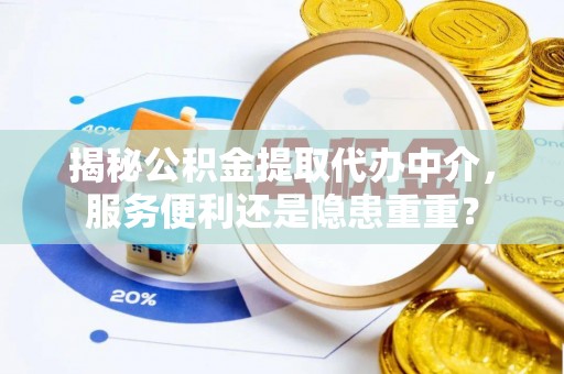 铜仁揭秘公积金提取代办中介，服务便利还是隐患重重？