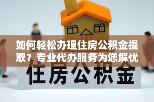铜仁如何轻松办理住房公积金提取？专业代办服务为您解忧