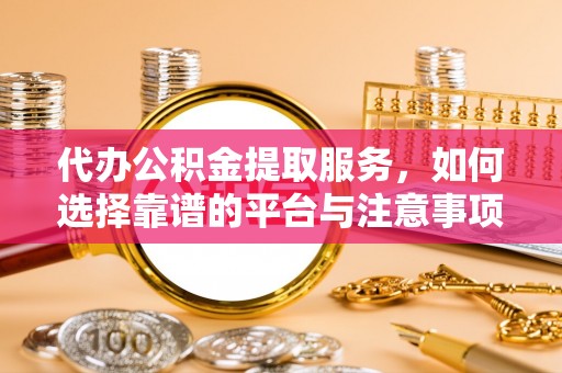 铜仁代办公积金提取服务，如何选择靠谱的平台与注意事项