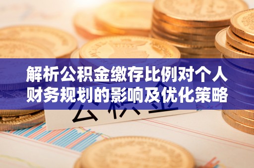 铜仁解析公积金缴存比例对个人财务规划的影响及优化策略