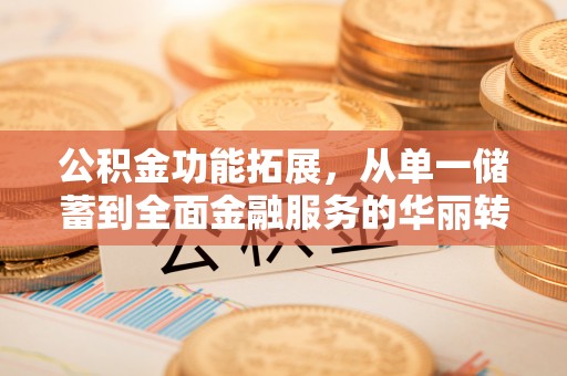 铜仁公积金功能拓展，从单一储蓄到全面金融服务的华丽转身