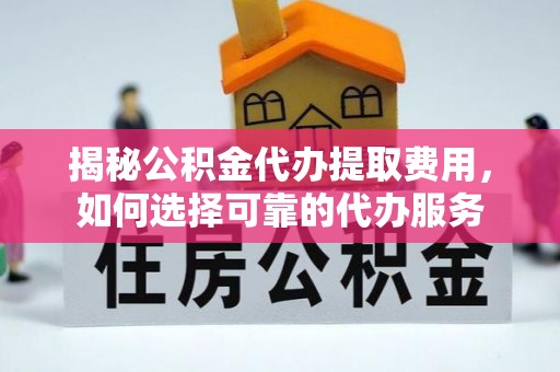 铜仁揭秘公积金代办提取费用，如何选择可靠的代办服务