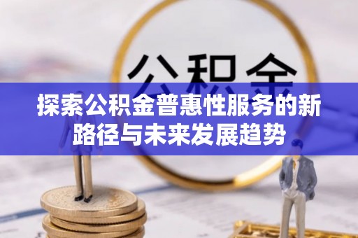 铜仁探索公积金普惠性服务的新路径与未来发展趋势
