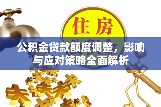 铜仁公积金贷款额度调整，影响与应对策略全面解析