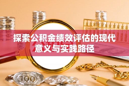 铜仁探索公积金绩效评估的现代意义与实践路径