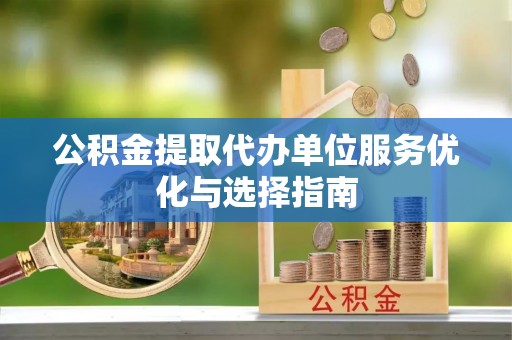 铜仁公积金提取代办单位服务优化与选择指南
