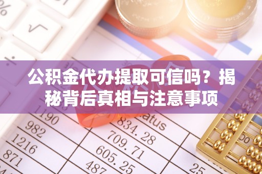 铜仁公积金代办提取可信吗？揭秘背后真相与注意事项