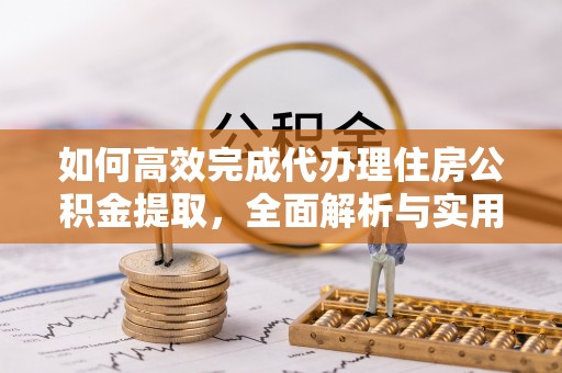 铜仁如何高效完成代办理住房公积金提取，全面解析与实用技巧