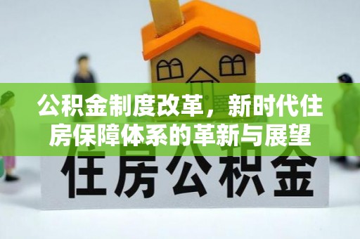 铜仁公积金制度改革，新时代住房保障体系的革新与展望