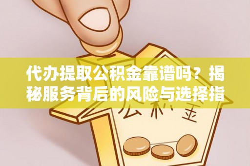 铜仁代办提取公积金靠谱吗？揭秘服务背后的风险与选择指南