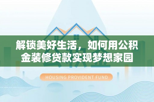 铜仁解锁美好生活，如何用公积金装修贷款实现梦想家园