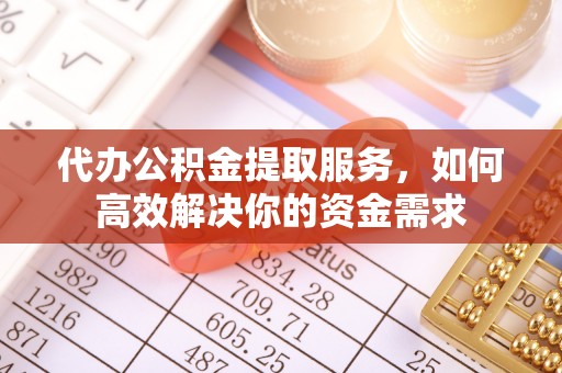 铜仁代办公积金提取服务，如何高效解决你的资金需求