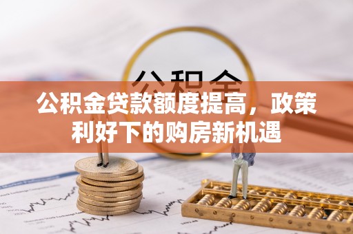 铜仁公积金贷款额度提高，政策利好下的购房新机遇