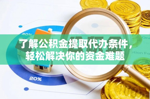 铜仁了解公积金提取代办条件，轻松解决你的资金难题