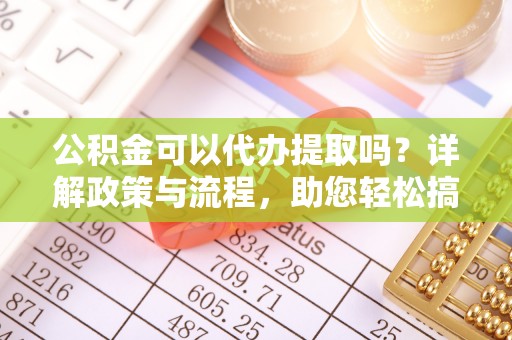 铜仁公积金可以代办提取吗？详解政策与流程，助您轻松搞定！
