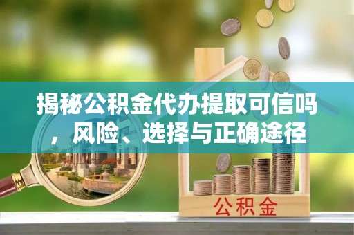 铜仁揭秘公积金代办提取可信吗，风险、选择与正确途径