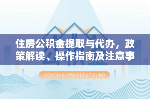 铜仁住房公积金提取与代办，政策解读、操作指南及注意事项