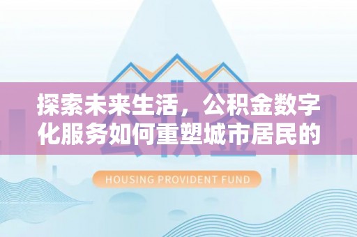 铜仁探索未来生活，公积金数字化服务如何重塑城市居民的便利体验