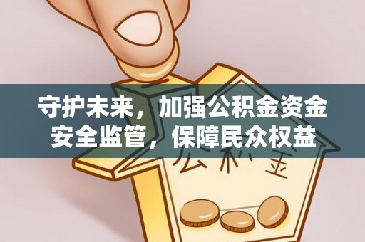 铜仁守护未来，加强公积金资金安全监管，保障民众权益