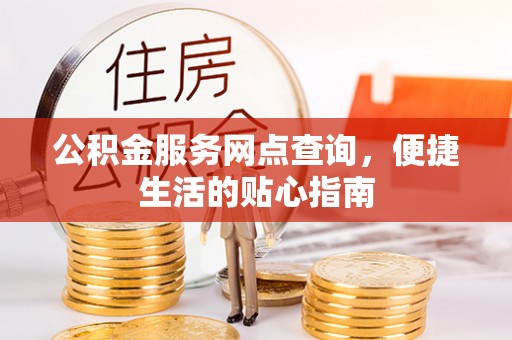 铜仁公积金服务网点查询，便捷生活的贴心指南