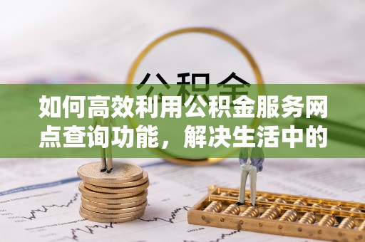 铜仁如何高效利用公积金服务网点查询功能，解决生活中的资金难题