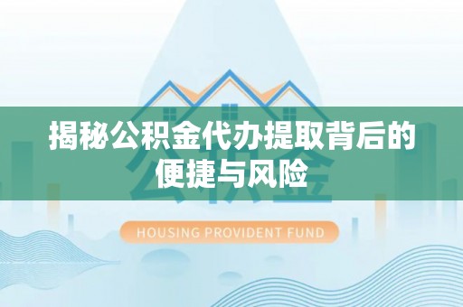 铜仁揭秘公积金代办提取背后的便捷与风险