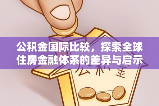 铜仁公积金国际比较，探索全球住房金融体系的差异与启示