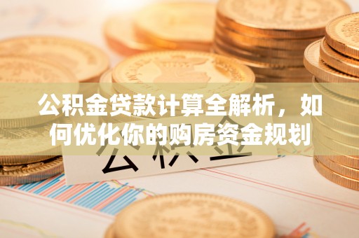 铜仁公积金贷款计算全解析，如何优化你的购房资金规划