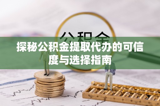 铜仁探秘公积金提取代办的可信度与选择指南
