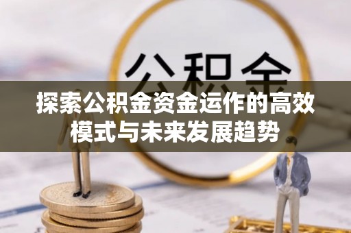 铜仁探索公积金资金运作的高效模式与未来发展趋势