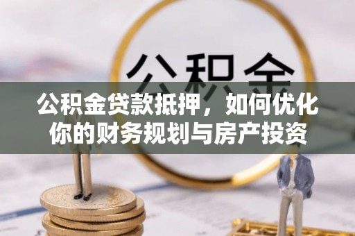 铜仁公积金贷款抵押，如何优化你的财务规划与房产投资