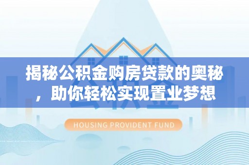 铜仁揭秘公积金购房贷款的奥秘，助你轻松实现置业梦想