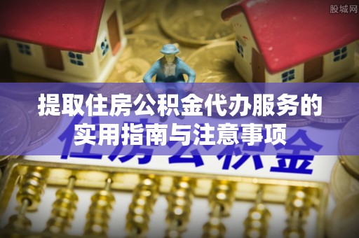 铜仁提取住房公积金代办服务的实用指南与注意事项