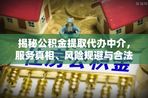 铜仁揭秘公积金提取代办中介，服务真相、风险规避与合法途径
