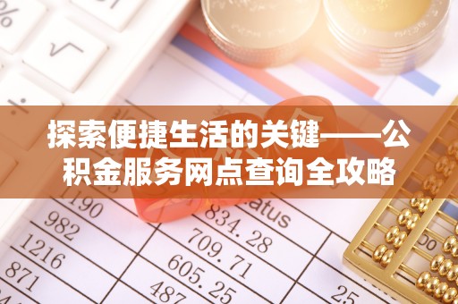 铜仁探索便捷生活的关键——公积金服务网点查询全攻略