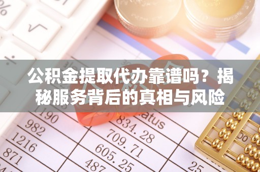 铜仁公积金提取代办靠谱吗？揭秘服务背后的真相与风险