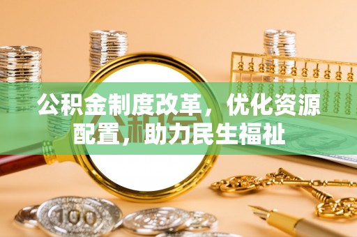 铜仁公积金制度改革，优化资源配置，助力民生福祉