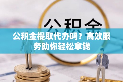 铜仁公积金提取代办吗？高效服务助你轻松拿钱