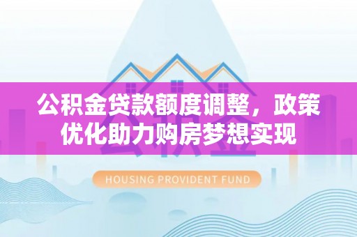 铜仁公积金贷款额度调整，政策优化助力购房梦想实现