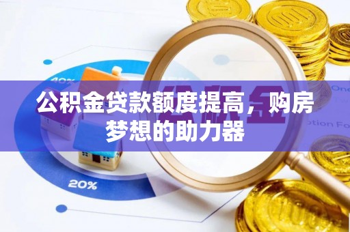 铜仁公积金贷款额度提高，购房梦想的助力器
